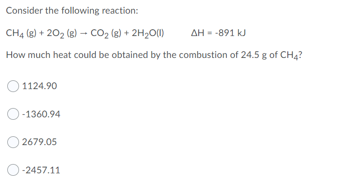 Consider the following reaction:
CH4 (g) + 202 (g) → CO2 (g) + 2H20(1)
AH = -891 kJ
How much heat could be obtained by the combustion of 24.5 g of CH4?
1124.90
-1360.94
2679.05
-2457.11
