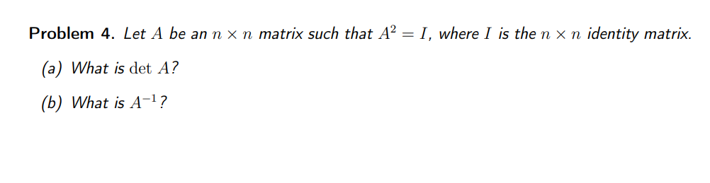 Problem 4. Let A be an n x n matrix such that A²
(a) What is det A?
(b) What is A-¹?
= I, where I is the n x n identity matrix.