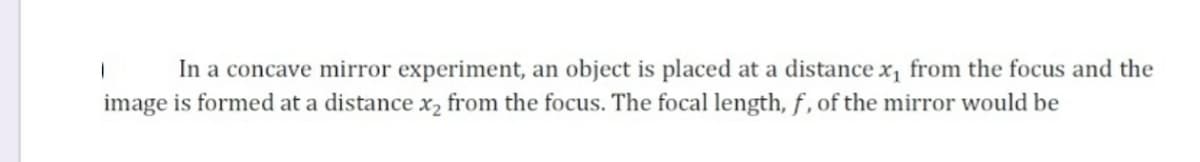 In a concave mirror experiment, an object is placed at a distance x, from the focus and the
image is formed at a distance x, from the focus. The focal length, f , of the mirror would be
