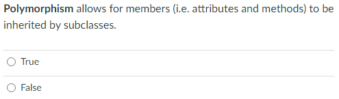 Polymorphism allows for members (i.e. attributes and methods) to be
inherited by subclasses.
True
False