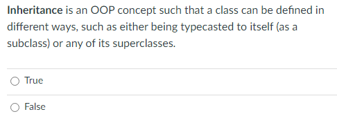 Inheritance is an OOP concept such that a class can be defined in
different ways, such as either being typecasted to itself (as a
subclass) or any of its superclasses.
True
False