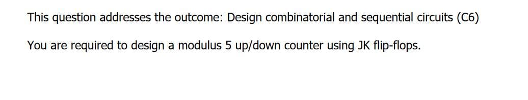 This question addresses the outcome: Design combinatorial and sequential circuits (C6)
You are required to design a modulus 5 up/down counter using JK flip-flops.