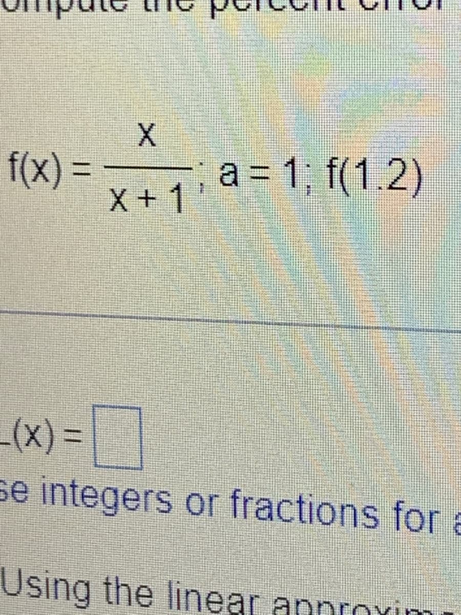f(x) =
X
X+1'
a = 1; f(1.2)
_(x) =
se integers or fractions for a
Using the linear approxim