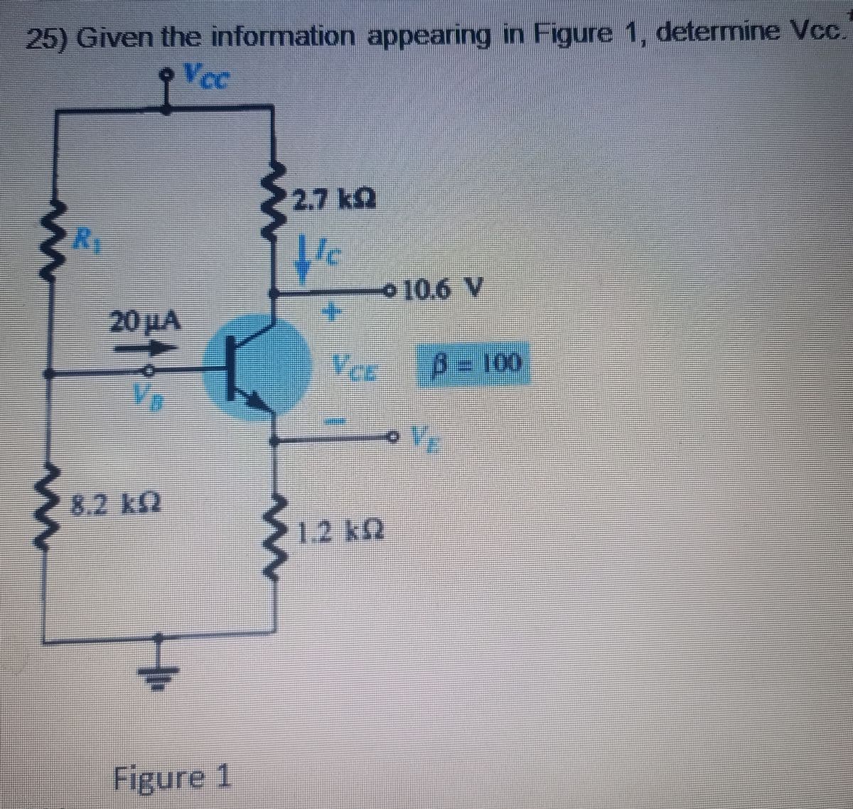 25) Given the information appearing in Figure 1, determine Vcc.
Vec
R₁
8.2 k
Figure 1
N
2.7 kg
Je
+
Vec
1.2 kn
10.6 V
В - 100