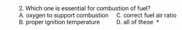 2. Which one is essential for combustion of fuel?
C. correct fuel air ratio
D. all of these *
A. oxygen to support combustion
B. proper ignition temperature