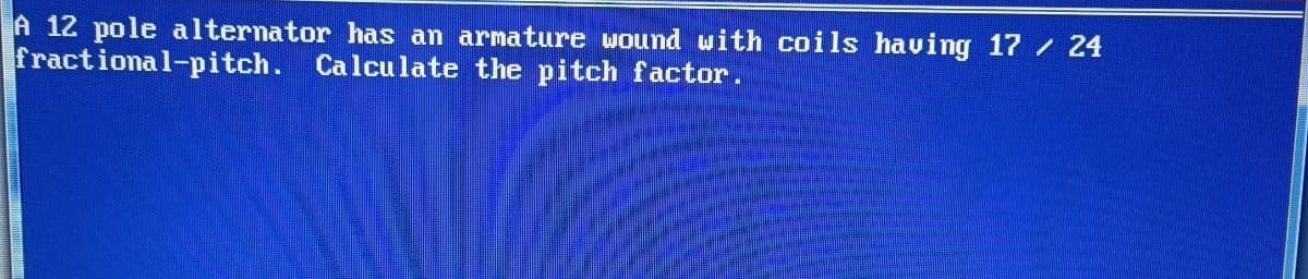 A 12 pole alternator has an armature wound with coils having 17 / 24
fractional-pitch. Calculate the pitch factor.