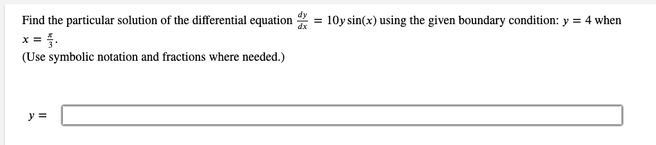 Find the particular solution of the differential equation
= 10y sin(x) using the given boundary condition: y = 4 when
x = .
(Use symbolic notation and fractions where needed.)
y =
