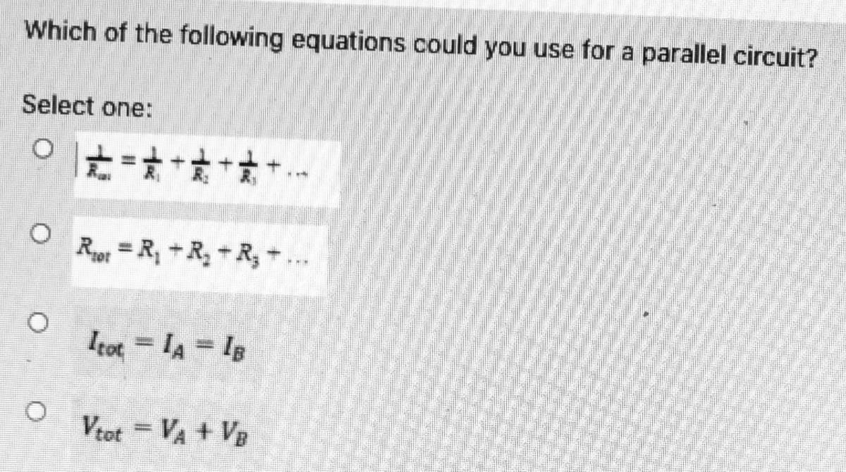 Which of the following equations could you use for a parallel circuit?
Select one:
Rot = R, +R, + R, ...
Itot = IA = Is
Vtot = VA + VB
