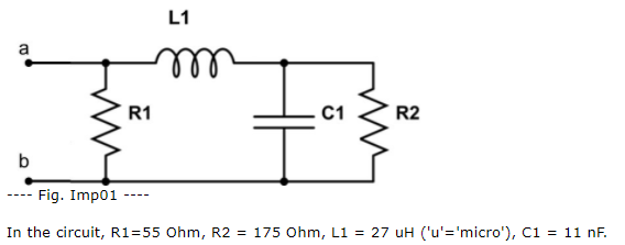 L1
ell
R1
C1
R2
b
---- Fig. Imp01 ----
In the circuit, R1=55 Ohm, R2 = 175 Ohm, L1 = 27 uH ('u'='micro'), C1 = 11 nF.
