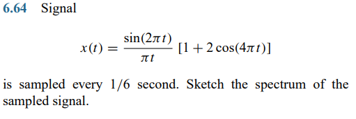 6.64 Signal
sin(27t)
x(t) :
[1+2 cos(47t)]
is sampled every 1/6 second. Sketch the spectrum of the
sampled signal.
