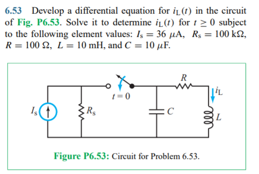 6.53 Develop a differential equation for iL(t) in the circuit
of Fig. P6.53. Solve it to determine iĻ(t) for t > 0 subject
to the following element values: Iş = 36 µA, Rs = 100 k2,
R = 100 2, L= 10 mH, and C = 10 µF.
R
|İL
t = 0
R
L
Figure P6.53: Circuit for Problem 6.53.
