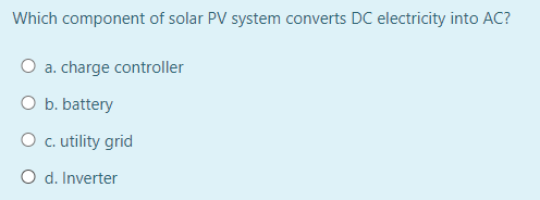 Which component of solar PV system converts DC electricity into AC?
O a. charge controller
O b. battery
O c.utility grid
O d. Inverter
