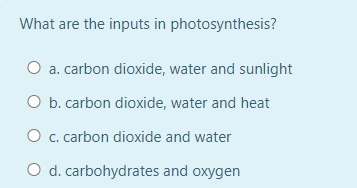 What are the inputs in photosynthesis?
O a. carbon dioxide, water and sunlight
O b. carbon dioxide, water and heat
O c. carbon dioxide and water
O d. carbohydrates and oxygen
