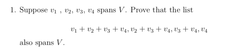 1. Suppose Vị , V2, V3, V4 spans V. Prove that the list
Vị + v2 + V3 + V4, V2 + V3 + V4, V3 + V4, V4
also spans V.
