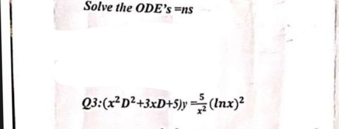 Solve the ODE's=ns
Q3: (x² D²+3xD+5)y=(lnx)²