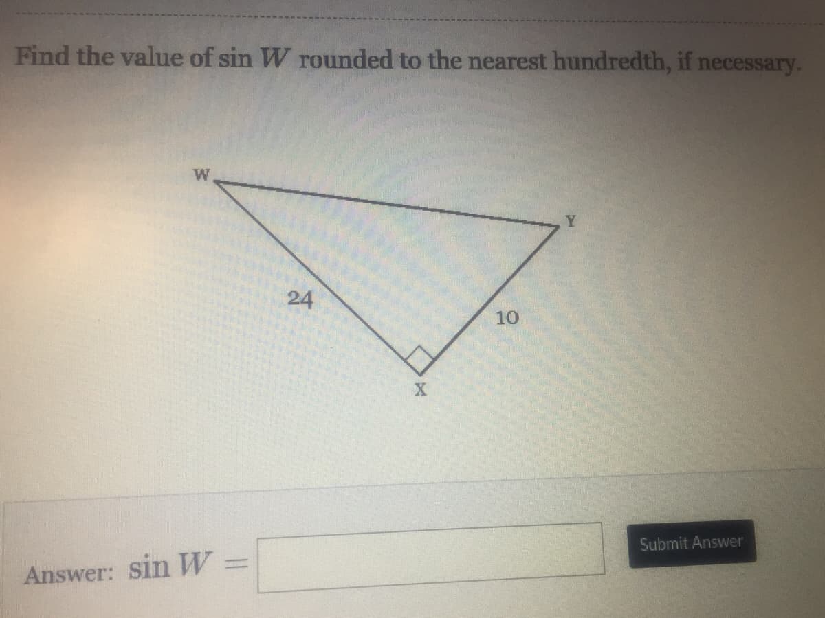 Find the value of sin W rounded to the nearest hundredth, if necessary.
W
Answer: sin W=
24
X
10
Y
Submit Answer