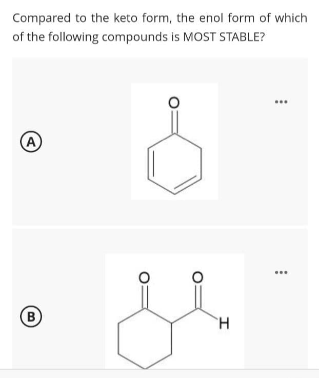 Compared to the keto form, the enol form of which
of the following compounds is MOST STABLE?
A
B
H
: