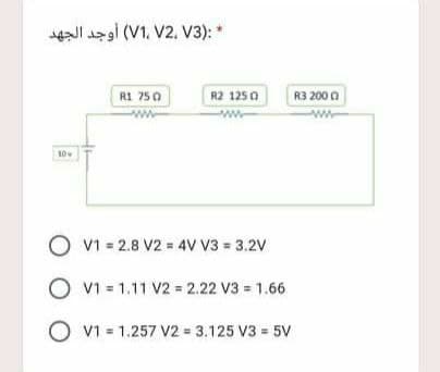 14l azgl (V1. V2, V3): *
R1 750
R2 1250
R3 200 0
10
O v1 = 2.8 V2 = 4V V3 = 3.2V
O v1 = 1.11 V2 = 2.22 V3 = 1.66
O v1 = 1.257 V2 = 3.125 V3 = 5v
