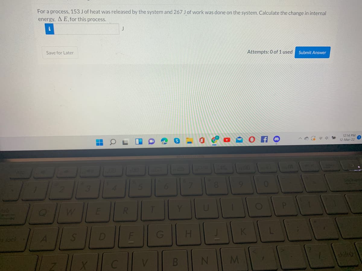 For a process, 153 J of heat was released by the system and 267 J of work was done on the system. Calculate the change in internal
energy, A E, for this process.
Save for Later.
Attempts: 0 of 1 used
Submit Answer
12:14 PM
12-Mar-22
4.
6.
fab
PI
H
K.
shifto
LI
