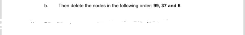 b.
Then delete the nodes in the following order: 99, 37 and 6.
: