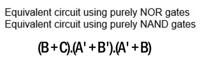 Equivalent circuit using purely NOR gates
Equivalent circuit using purely NAND gates
(B+C).(A' +B').(A' + B)