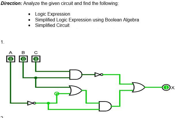 Direction: Analyze the given circuit and find the following:
• Logic Expression
Simplified Logic Expression using Boolean Algebra
• Simplified Circuit
1.
A B C
0
O
8
X