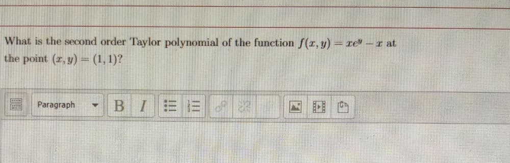 What is the second order Taylor polynomial of the function f(r,y)- re -r at
the point (r.y) = (1,1)?
Paragraph
