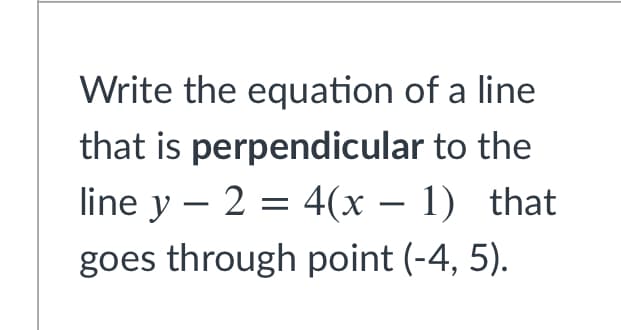 Write the equation of a line
that is perpendicular to the
line y – 2 = 4(x – 1) that
-
goes through point (-4, 5).
