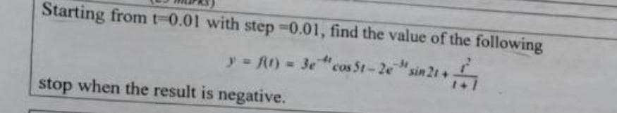 Starting from t 0.01 with step -0.01, find the value of the following
y = f(t) = 3e "cos 5t-2esin 21 +
A
stop when the result is negative.