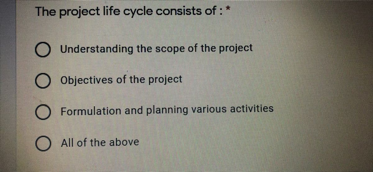 The project life cycle consists of:
O Understanding the scope of the project
O Objectives of the project
Formulation and planning various activities
O All of the above
