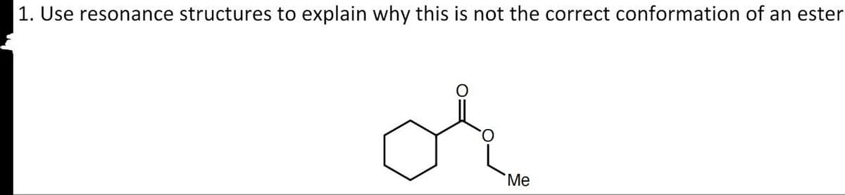 1. Use resonance structures to explain why this is not the correct conformation of an ester
Me