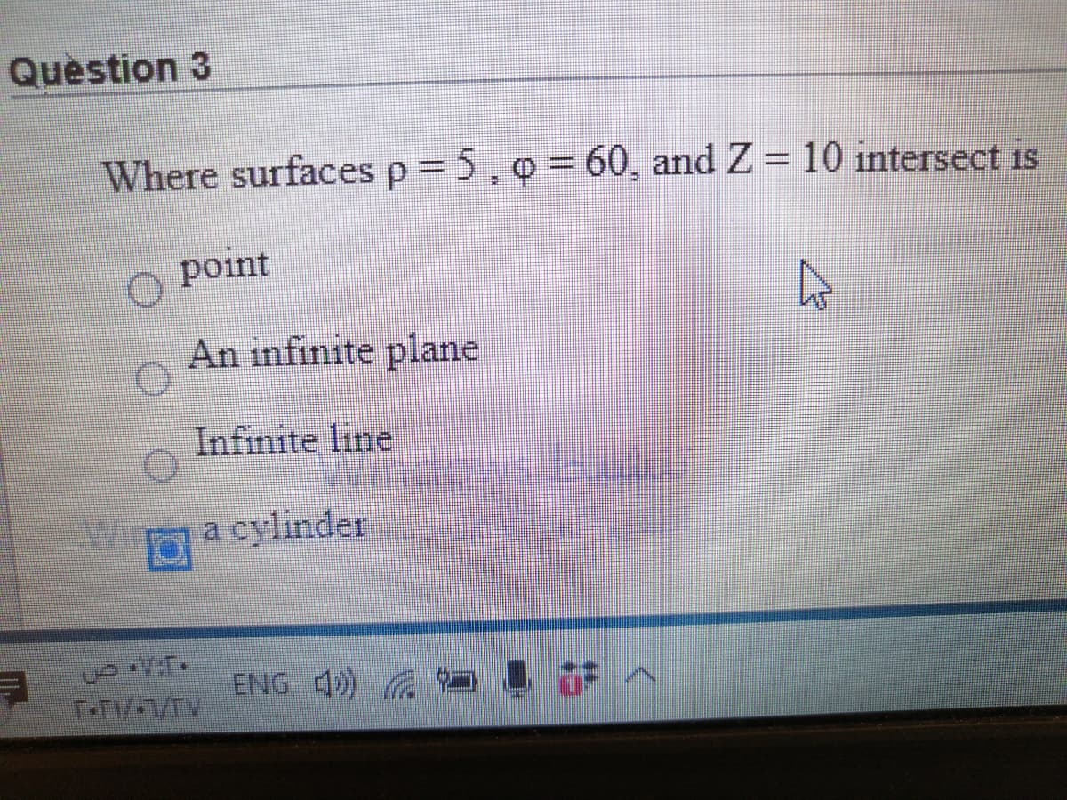 Question 3
Where surfaces p 5,0 = 60, and Z = 10 intersect is
point
An infinite plane
Infinite line
W a cylinder
ENG 4) n
T-T/1/TV

