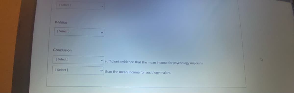 Sedect
P-Value
I Select
Conclusion
[ Select ]
sufficient evidence that the mean income for psychology majors is
[ Select ]
v than the mean income for sociology majors.
