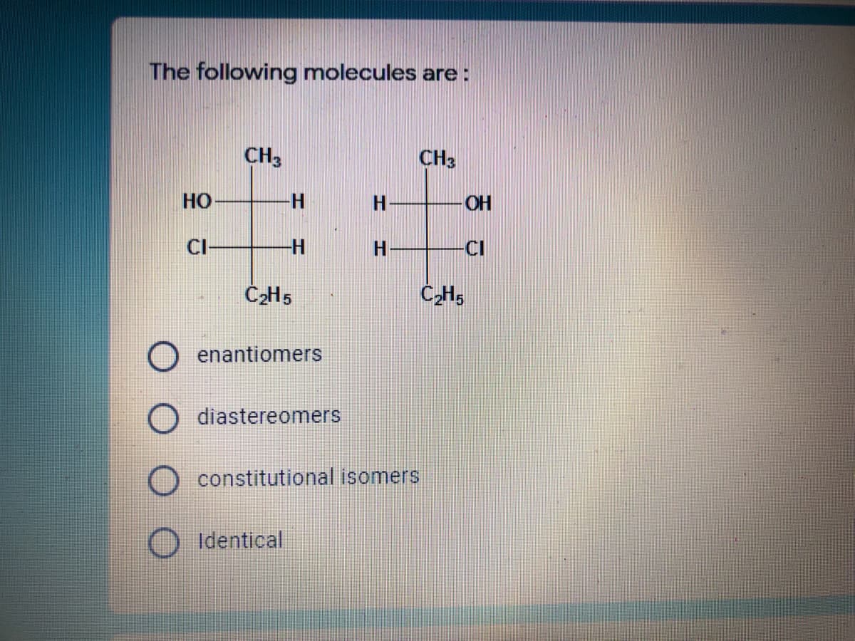 The following molecules are:
CH,
CH3
Но
-H
H
OH
CI-
H
-CI
ČH5
O enantiomers
O diastereomers
O constitutional isomers
Identical
