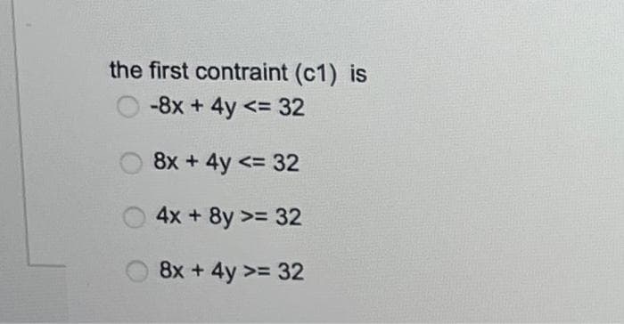 the first contraint (c1) is
-8x + 4y <= 32
8x + 4y <= 32
4x + 8y >= 32
8x + 4y >= 32
