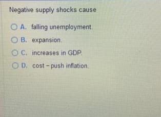 Negative supply shocks cause
OA. falling unemployment.
OB. expansion.
OC. increases in GDP.
OD. cost-push inflation.