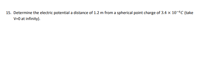 15. Determine the electric potential a distance of 1.2 m from a spherical point charge of 3.4 x 10-6C (take
V=0 at infinity).