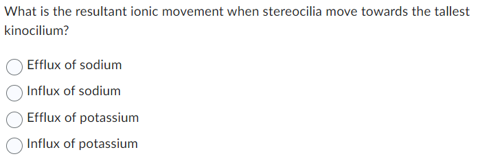 What is the resultant ionic movement when stereocilia move towards the tallest
kinocilium?
Efflux of sodium
Influx of sodium
Efflux of potassium
Influx of potassium