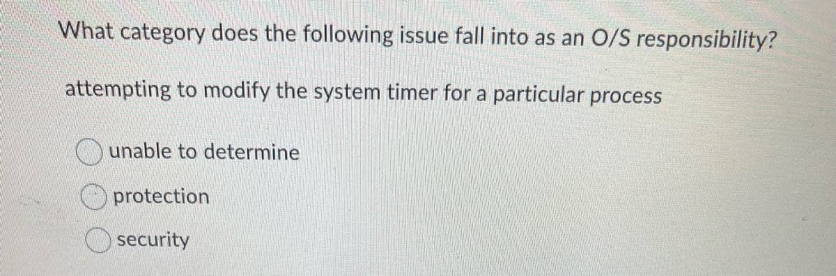 What category does the following issue fall into as an O/S responsibility?
attempting to modify the system timer for a particular process
unable to determine
protection
security