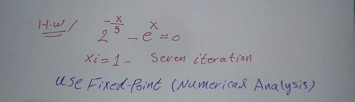 How
--5 X
2
e = o
Seven iteration
Xi = 1 -
use Fixed-Point (Numerical Analysis)