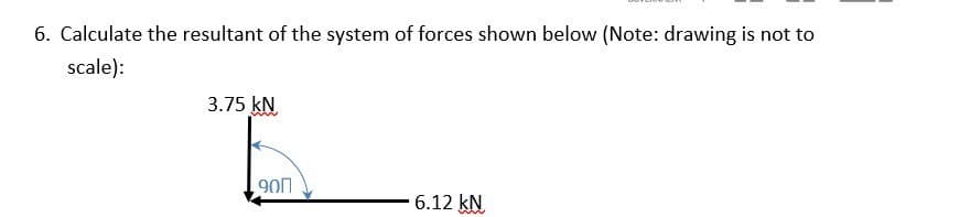 6. Calculate the resultant of the system of forces shown below (Note: drawing is not to
scale):
3.75 kN
900
6.12 kN