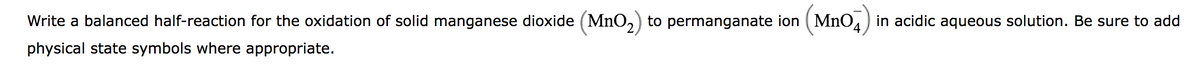 Write a balanced half-reaction for the oxidation of solid manganese dioxide (MnO₂) to permanganate ion (MnO4
n04) in acidic aqueous solution. Be sure to add
physical state symbols where appropriate.
