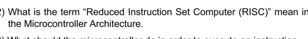 2) What is the term "Reduced Instruction Set Computer (RISC)"
mean in
the Microcontroller Architecture.
