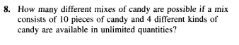 8. How many different mixes of candy are possible if a mix
consists of 10 pieces of candy and 4 different kinds of
candy are available in unlimited quantities?