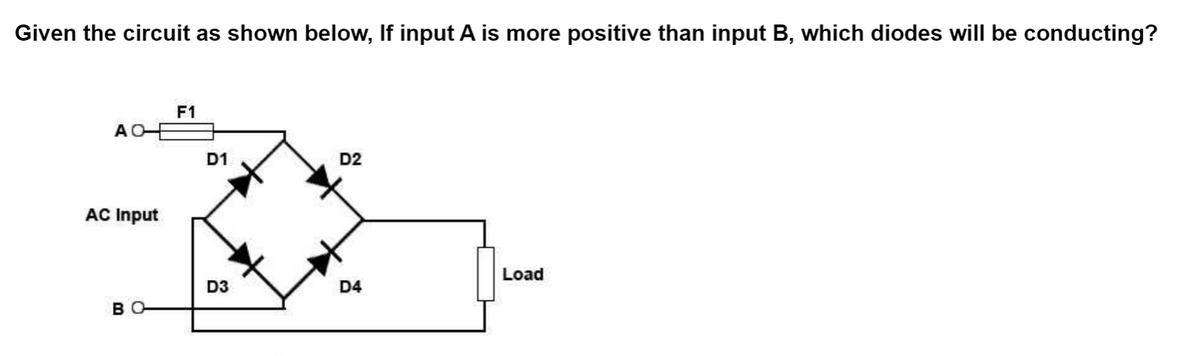 Given the circuit as shown below, If input A is more positive than input B, which diodes will be conducting?
АО
AC Input
BO-
F1
D1
D3
D2
D4
Load