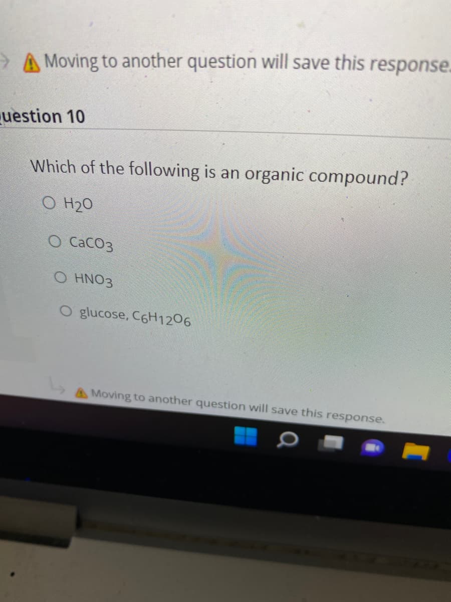 A Moving to another question will save this response.
uestion 10
Which of the following is an organic compound?
O H20
O CaCO3
O HNO3
glucose, C6H1206
AMoving to another question will save this response.
