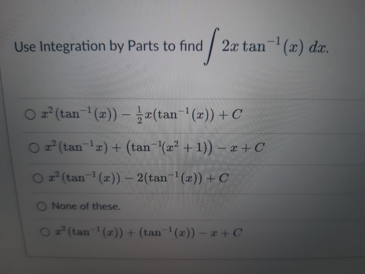 Use Integration by Parts to find
[22
2x tan-¹(x) dx.
O r² (tan¹(x)) = x(tan−¹(x)) + C
O x² (tan-¹2) + (tan¯'(x² + 1)) − x +C
O r² (tan-¹(x)) — 2(tan-¹(x)) - C
None of these.
O ² (tan-¹(x)) + (tan¯¹(x)) = x + C