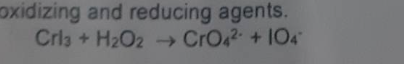 oxidizing and reducing agents.
Cri3 + H₂O2 → CrO4²- + 104