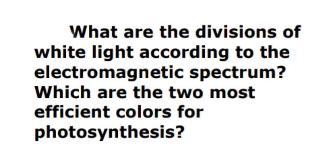 What are the divisions of
white light according to the
electromagnetic spectrum?
Which are the two most
efficient colors for
photosynthesis?
