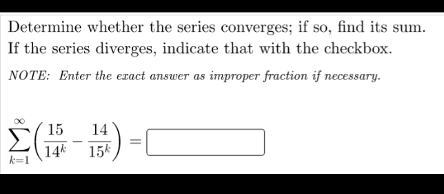 Determine whether the series converges; if so, find its sum.
If the series diverges, indicate that with the checkbox.
NOTE: Enter the exact answer as improper fraction if necessary.
15
14
14k
15k
k=1
